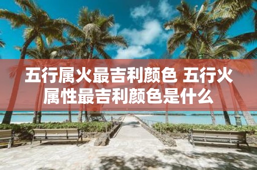五行属火最吉利颜色 五行火属性最吉利颜色是什么