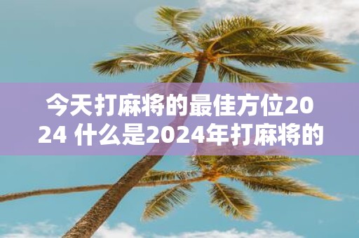 今天打麻将的最佳方位2025 什么是2025年打麻将的最佳位置