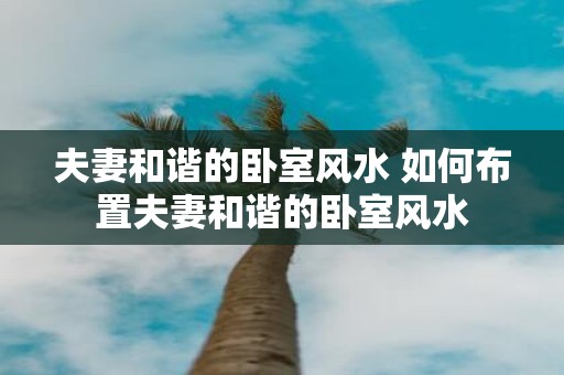 夫妻和谐的卧室风水 如何布置夫妻和谐的卧室风水