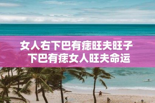 女人右下巴有痣旺夫旺子 下巴有痣女人旺夫命运