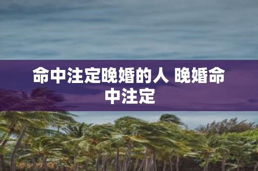 命中注定晚婚的人 晚婚命中注定