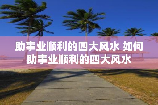 助事业顺利的四大风水 如何助事业顺利的四大风水