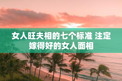 女人旺夫相的七个标准 注定嫁得好的女人面相
