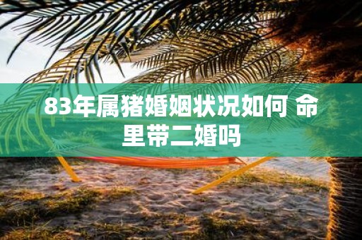 83年属猪婚姻状况如何 命里带二婚吗
