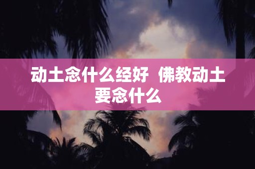 动土念什么经好 佛教动土要念什么