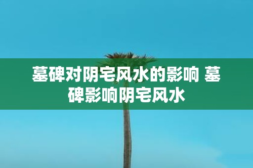 墓碑对阴宅风水的影响 墓碑影响阴宅风水
