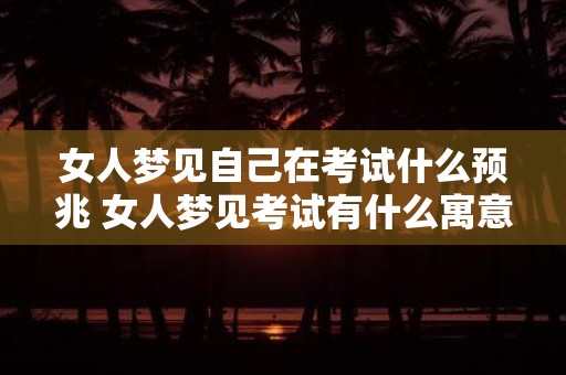 女人梦见自己在考试什么预兆 女人梦见考试有什么寓意