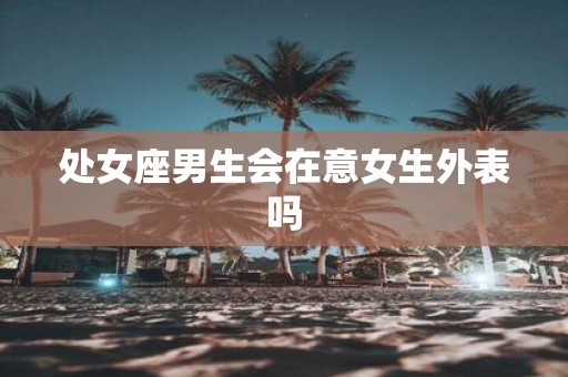 处女座男生会在意女生外表吗