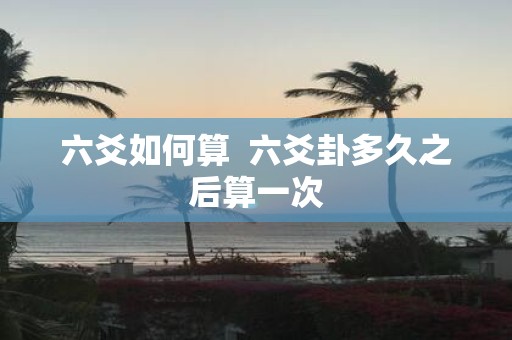 六爻如何算 六爻卦多久之后算一次