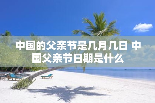 中国的父亲节是几月几日 中国父亲节日期是什么