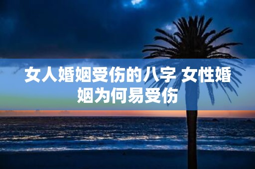 女人婚姻受伤的八字 女性婚姻为何易受伤
