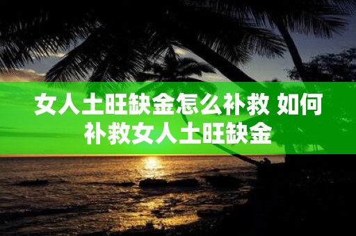 女人土旺缺金怎么补救 如何补救女人土旺缺金