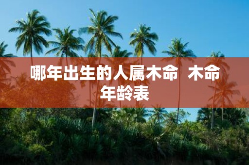 哪年出生的人属木命  木命年龄表