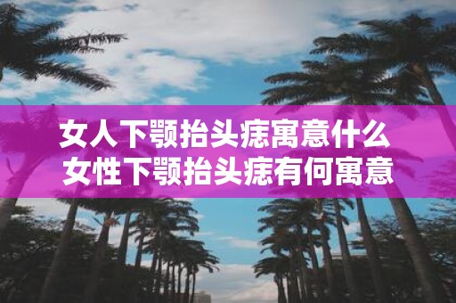 女人下颚抬头痣寓意什么 女性下颚抬头痣有何寓意