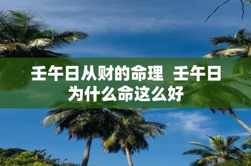 壬午日从财的命理 壬午日为什么命这么好