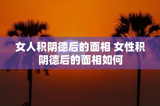 女人积阴德后的面相 女性积阴德后的面相如何