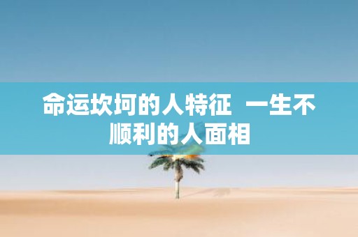 命运坎坷的人特征 一生不顺利的人面相