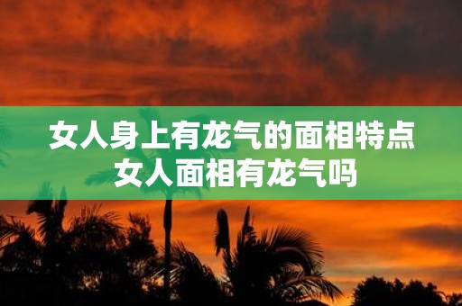 女人身上有龙气的面相特点 女人面相有龙气吗