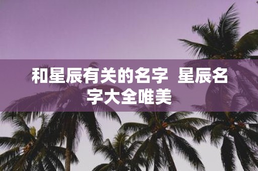 和星辰有关的名字 星辰名字大全唯美