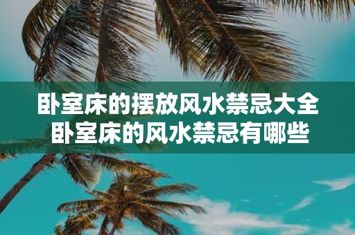 卧室床的摆放风水禁忌大全 卧室床的风水禁忌有哪些