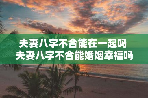夫妻八字不合能在一起吗 夫妻八字不合能婚姻幸福吗