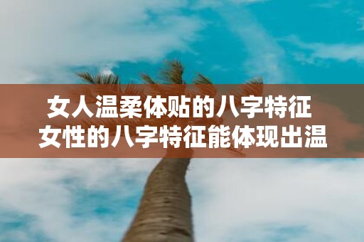 女人温柔体贴的八字特征 女性的八字特征能体现出温柔体贴吗