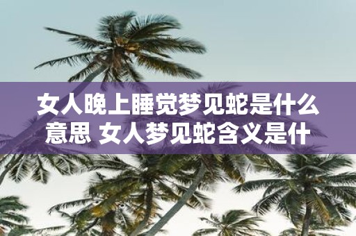 女人晚上睡觉梦见蛇是什么意思 女人梦见蛇含义是什么