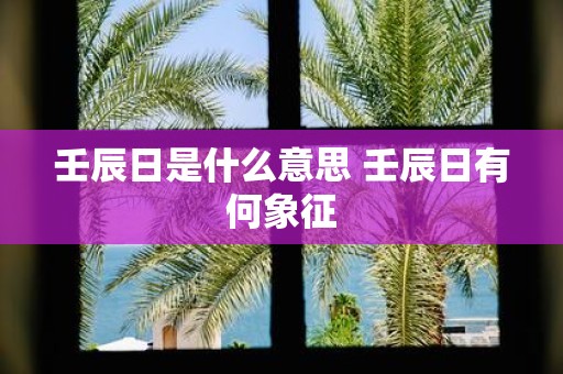 壬辰日是什么意思 壬辰日有何象征