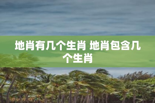 地肖有几个生肖 地肖包含几个生肖