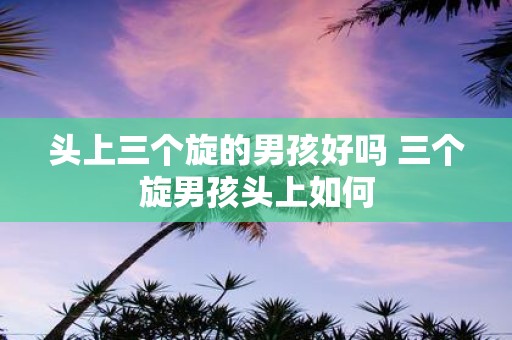头上三个旋的男孩好吗 三个旋男孩头上如何