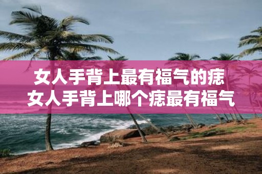 女人手背上最有福气的痣 女人手背上哪个痣最有福气