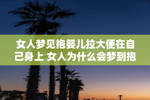 女人梦见抱婴儿拉大便在自己身上 女人为什么会梦到抱婴儿拉在自己身上