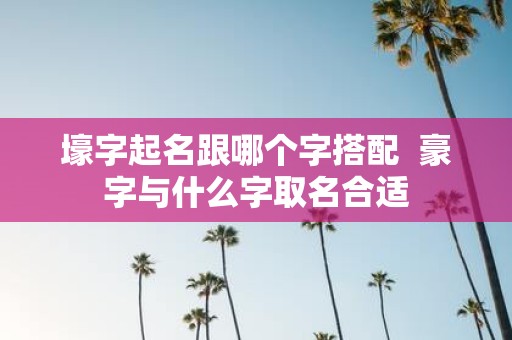 壕字起名跟哪个字搭配 豪字与什么字取名合适