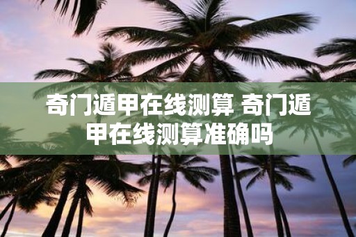 奇门遁甲在线测算 奇门遁甲在线测算准确吗