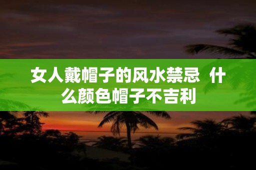 女人戴帽子的风水禁忌 什么颜色帽子不吉利