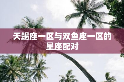 天蝎座一区与双鱼座一区的星座配对