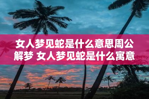 女人梦见蛇是什么意思周公解梦 女人梦见蛇是什么寓意