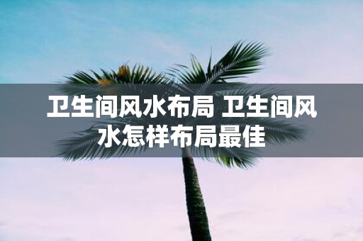 卫生间风水布局 卫生间风水怎样布局最佳