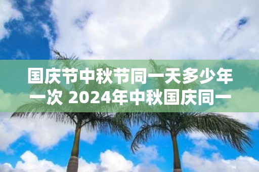 国庆节中秋节同一天多少年一次 2025年中秋国庆同一天结婚好吗