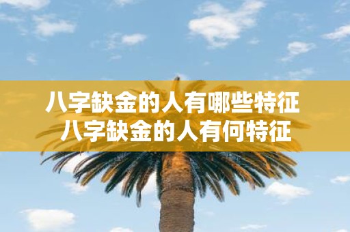 八字缺金的人有哪些特征 八字缺金的人有何特征