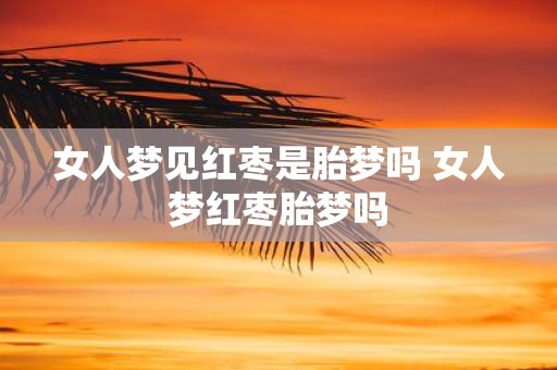 女人梦见红枣是胎梦吗 女人梦红枣胎梦吗