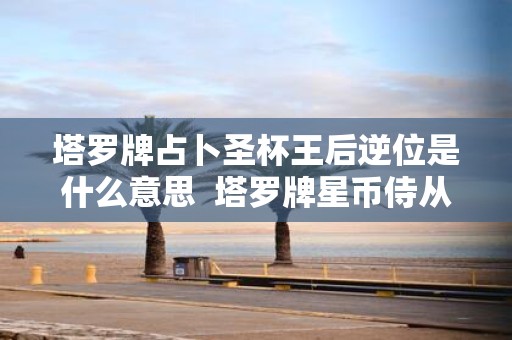塔罗牌占卜圣杯王后逆位是什么意思 塔罗牌星币侍从正位