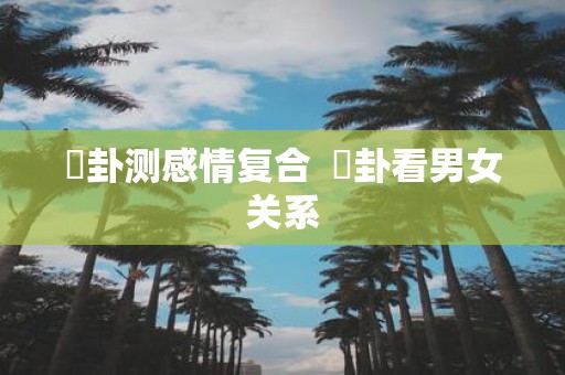 夬卦测感情复合 姤卦看男女关系