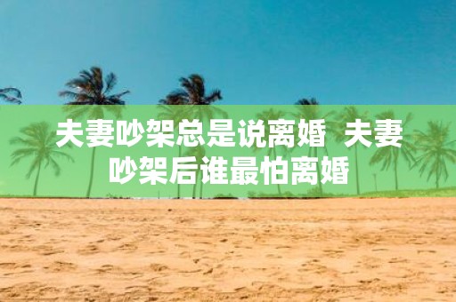夫妻吵架总是说离婚 夫妻吵架后谁最怕离婚