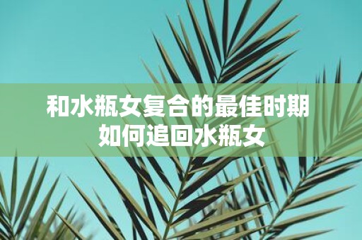 和水瓶女复合的最佳时期 如何追回水瓶女