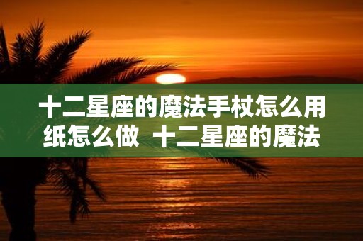 十二星座的魔法手杖怎么用纸怎么做 十二星座的魔法棒怎么画