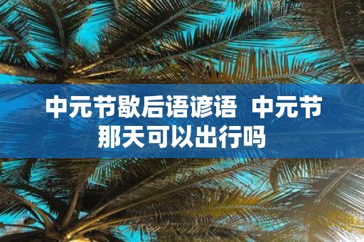 中元节歇后语谚语 中元节那天可以出行吗