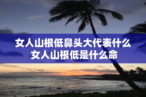 女人山根低鼻头大代表什么 女人山根低是什么命