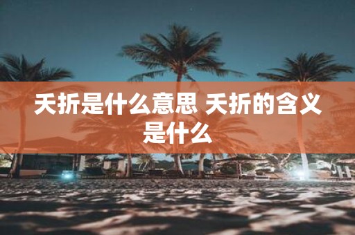夭折是什么意思 夭折的含义是什么
