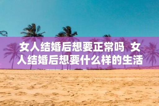女人结婚后想要正常吗 女人结婚后想要什么样的生活